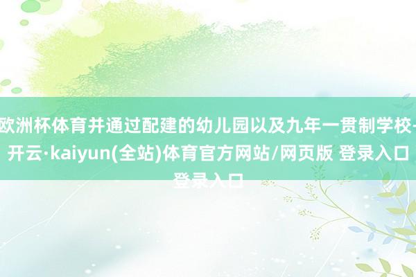 欧洲杯体育并通过配建的幼儿园以及九年一贯制学校-开云·kaiyun(全站)体育官方网站/网页版 登录入口
