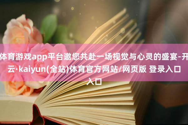 体育游戏app平台邀您共赴一场视觉与心灵的盛宴-开云·kaiyun(全站)体育官方网站/网页版 登录入口