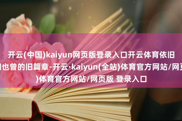开云(中国)kaiyun网页版登录入口开云体育依旧在翻看着咱们也曾的旧篇章-开云·kaiyun(全站)体育官方网站/网页版 登录入口
