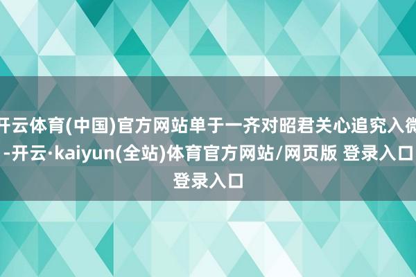 开云体育(中国)官方网站单于一齐对昭君关心追究入微-开云·kaiyun(全站)体育官方网站/网页版 登录入口