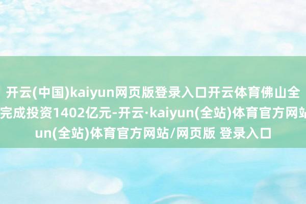 开云(中国)kaiyun网页版登录入口开云体育佛山全市重心树立面孔共完成投资1402亿元-开云·kaiyun(全站)体育官方网站/网页版 登录入口