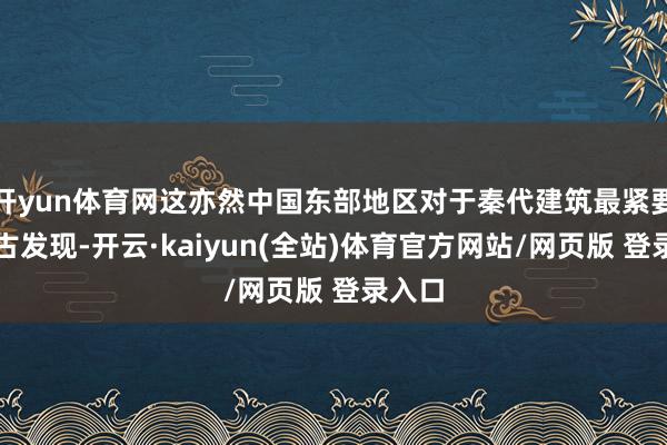 开yun体育网这亦然中国东部地区对于秦代建筑最紧要的考古发现-开云·kaiyun(全站)体育官方网站/网页版 登录入口
