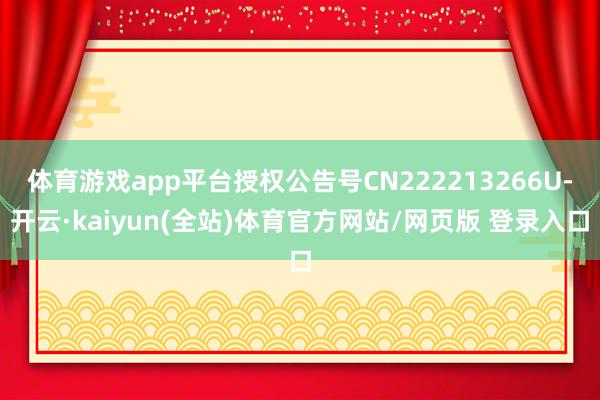 体育游戏app平台授权公告号CN222213266U-开云·kaiyun(全站)体育官方网站/网页版 登录入口