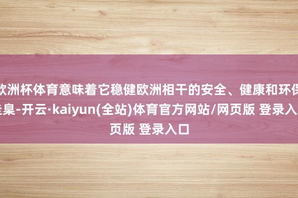 欧洲杯体育意味着它稳健欧洲相干的安全、健康和环保圭臬-开云·kaiyun(全站)体育官方网站/网页版 登录入口