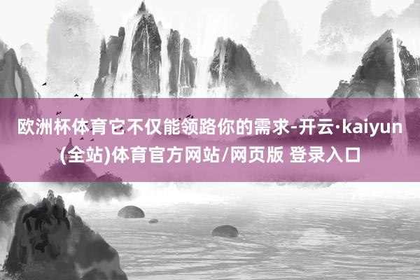 欧洲杯体育它不仅能领路你的需求-开云·kaiyun(全站)体育官方网站/网页版 登录入口