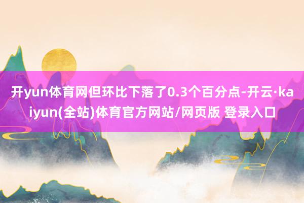 开yun体育网但环比下落了0.3个百分点-开云·kaiyun(全站)体育官方网站/网页版 登录入口