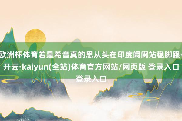 欧洲杯体育若是希音真的思从头在印度阛阓站稳脚跟-开云·kaiyun(全站)体育官方网站/网页版 登录入口