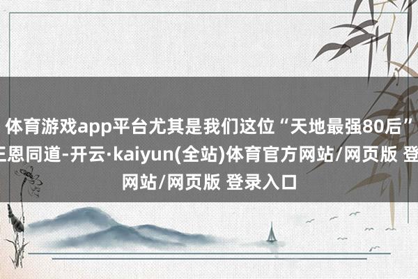 体育游戏app平台尤其是我们这位“天地最强80后”——金正恩同道-开云·kaiyun(全站)体育官方网站/网页版 登录入口