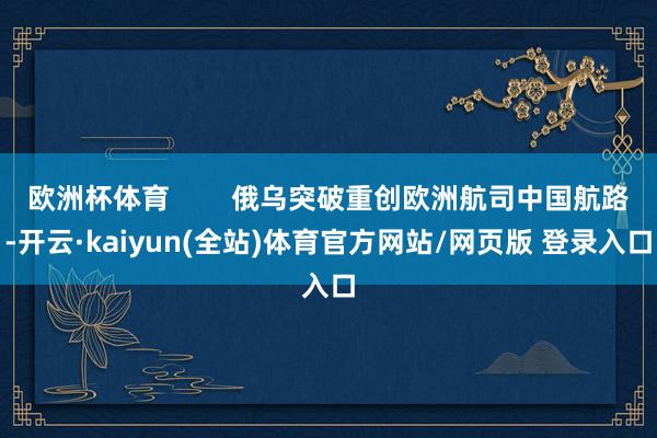 欧洲杯体育        俄乌突破重创欧洲航司中国航路-开云·kaiyun(全站)体育官方网站/网页版 登录入口