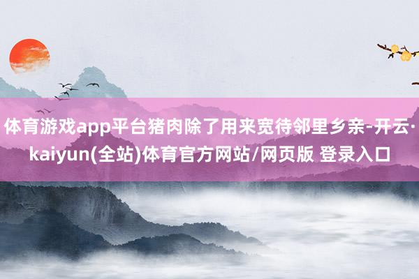体育游戏app平台猪肉除了用来宽待邻里乡亲-开云·kaiyun(全站)体育官方网站/网页版 登录入口