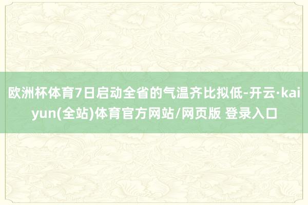 欧洲杯体育7日启动全省的气温齐比拟低-开云·kaiyun(全站)体育官方网站/网页版 登录入口