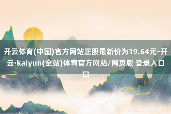 开云体育(中国)官方网站正股最新价为19.64元-开云·kaiyun(全站)体育官方网站/网页版 登录入口