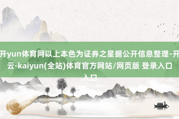 开yun体育网以上本色为证券之星据公开信息整理-开云·kaiyun(全站)体育官方网站/网页版 登录入口
