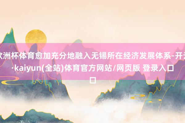 欧洲杯体育愈加充分地融入无锡所在经济发展体系-开云·kaiyun(全站)体育官方网站/网页版 登录入口