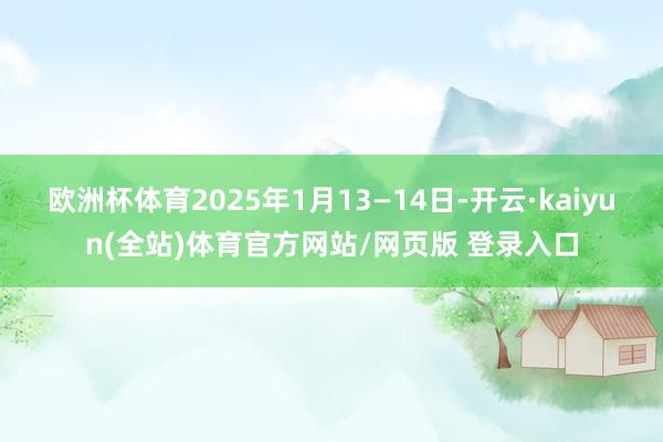 欧洲杯体育2025年1月13—14日-开云·kaiyun(全站)体育官方网站/网页版 登录入口