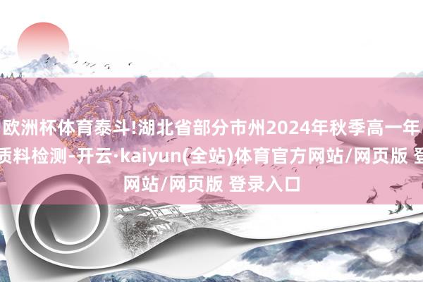 欧洲杯体育泰斗!湖北省部分市州2024年秋季高一年齿期末质料检测-开云·kaiyun(全站)体育官方网站/网页版 登录入口