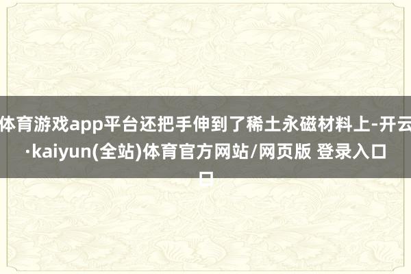 体育游戏app平台还把手伸到了稀土永磁材料上-开云·kaiyun(全站)体育官方网站/网页版 登录入口